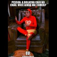 PESSOA: A BOLACHA CAIU NO CHÃO, VOCÊ AINDA VAI COMER?EU: