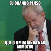 EU QUANDO PENSOQUE O JIMIM AINDA NAO AUMOZOU