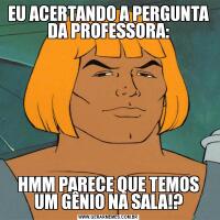 EU ACERTANDO A PERGUNTA DA PROFESSORA:HMM PARECE QUE TEMOS UM GÊNIO NA SALA!?