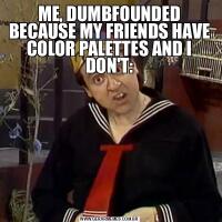 ME, DUMBFOUNDED BECAUSE MY FRIENDS HAVE COLOR PALETTES AND I DON'T: