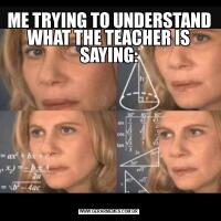 ME TRYING TO UNDERSTAND WHAT THE TEACHER IS SAYING: