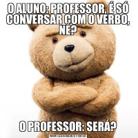O ALUNO: PROFESSOR, É SÓ CONVERSAR COM O VERBO, NÉ?O PROFESSOR: SERÁ?