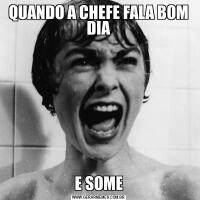 QUANDO A CHEFE FALA BOM DIAE SOME