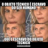 O OBJETO TÉCNICO É ESCRAVO DO SER HUMANOQUE É ESCRAVO DO OBJETO TÉCNICO