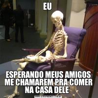 EU ESPERANDO MEUS AMIGOS ME CHAMAREM PRA COMER NA CASA DELE  