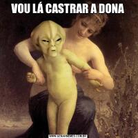VOU LÁ CASTRAR A DONA