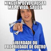 NINGUÉM DEVE CAUSAR MAL À VIDA, SAÚDE.LIBERDADE OU PROPRIEDADE DE OUTRO