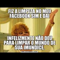 FIZ A LIMPEZA NO MEU FACEBOOK SIM E DAÍINFELIZMENTE NÃO DEU PARA LIMPAR O MUNDO DE SUA IMUNDICE.