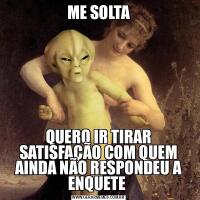 ME SOLTAQUERO IR TIRAR SATISFAÇÃO COM QUEM AINDA NÃO RESPONDEU A ENQUETE 