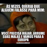 ÀS VEZES, QUERIA QUE ALGUÉM FALASSE PARA MIM:VOCÊ PRECISA VIAJAR. ARRUME SUAS MALAS E VAMOS PARA A EUROPA