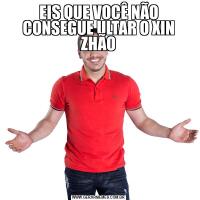 EIS QUE VOCÊ NÃO CONSEGUE ULTAR O XIN ZHÃO