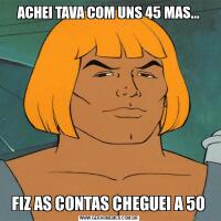 ACHEI TAVA COM UNS 45 MAS... FIZ AS CONTAS CHEGUEI A 50 
