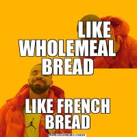                                                    LIKE WHOLEMEAL BREADLIKE FRENCH BREAD