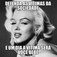 DEFENDA AS VÍTIMAS DA SOCIEDADEE UM DIA A VÍTIMA SERÁ VOCÊ BEBÊ