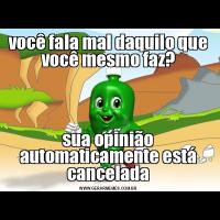 você fala mal daquilo que você mesmo faz?sua opinião automaticamente está cancelada