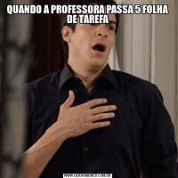 QUANDO A PROFESSORA PASSA 5 FOLHA DE TAREFA