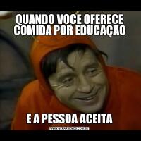 QUANDO VOCE OFERECE COMIDA POR EDUCAÇAOE A PESSOA ACEITA