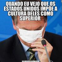 QUANDO EU VEJO QUE OS ESTADOS UNIDOS IMPÕE A CULTURA DELES COMO SUPERIOR 