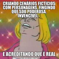 CRIANDO CENÁRIOS FICTÍCIOS COM PERSONAGENS, FINGINDO QUE SOU PODEROSA, INVENCÍVEL:  E ACREDITANDO QUE É REAL