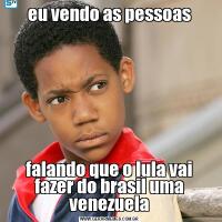 eu vendo as pessoasfalando que o lula vai fazer do brasil uma venezuela