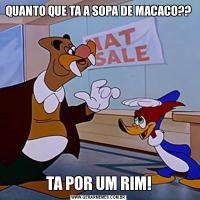 QUANTO QUE TA A SOPA DE MACACO??TA POR UM RIM!