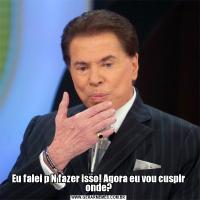 Eu falei p N fazer isso! Agora eu vou cuspir onde?