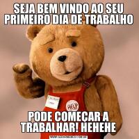 SEJA BEM VINDO AO SEU PRIMEIRO DIA DE TRABALHOPODE COMEÇAR A TRABALHAR! HEHEHE