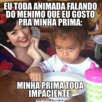 EU TODA ANIMADA FALANDO DO MENIMO QUE EU GOSTO PRA MINHA PRIMA:MINHA PRIMA TODA IMPACIENTE: