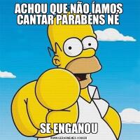 ACHOU QUE NÃO ÍAMOS CANTAR PARABÉNS NÉ SE ENGANOU