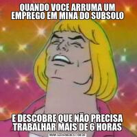 QUANDO VOCE ARRUMA UM EMPREGO EM MINA DO SUBSOLOE DESCOBRE QUE NÃO PRECISA TRABALHAR MAIS DE 6 HORAS