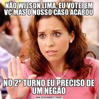 NÃO WILSON LIMA, EU VOTEI EM VC MAS O NOSSO CASO ACABOUNO 2º TURNO EU PRECISO DE UM NEGÃO