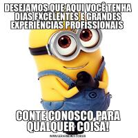 DESEJAMOS QUE AQUI VOCÊ TENHA DIAS EXCELENTES E GRANDES EXPERIÊNCIAS PROFISSIONAIS CONTE CONOSCO PARA QUALQUER COISA!