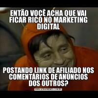 ENTÃO VOCÊ ACHA QUE VAI FICAR RICO NO MARKETING DIGITALPOSTANDO LINK DE AFILIADO NOS COMENTÁRIOS DE ANÚNCIOS DOS OUTROS?