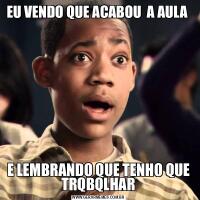 EU VENDO QUE ACABOU  A AULA E LEMBRANDO QUE TENHO QUE TRQBQLHAR