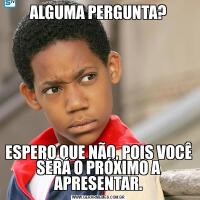 ALGUMA PERGUNTA?ESPERO QUE NÃO, POIS VOCÊ SERÁ O PRÓXIMO A APRESENTAR.