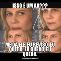 ISSO É UM AX???ME DÁ ELE, EU REVISO, EU QUERO, EU QUERO, EU QUERO.