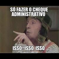 SÓ FAZER O CHEQUE ADMINISTRATIVO ISSO , ISSO, ISSO 