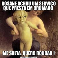 ROSANE ACHOU UM SERVIÇO QUE PRESTA EM BRUMADO ME SOLTA, QUERO ROUBAR !