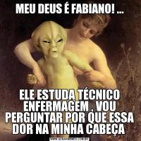 MEU DEUS É FABIANO! ...ELE ESTUDA TÉCNICO ENFERMAGEM , VOU PERGUNTAR POR QUE ESSA DOR NA MINHA CABEÇA 