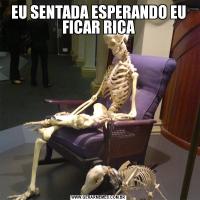 EU SENTADA ESPERANDO EU FICAR RICA
