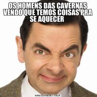 OS HOMENS DAS CAVERNAS VENDO QUE TEMOS COISAS PRA SE AQUECER 