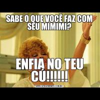 SABE O QUE VOCÊ FAZ COM SEU MIMIMI?ENFIA NO TEU CÚ!!!!!!
