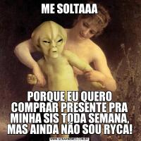 ME SOLTAAAPORQUE EU QUERO COMPRAR PRESENTE PRA MINHA SIS TODA SEMANA, MAS AINDA NÃO SOU RYCA!