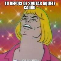EU DEPOIS DE SOUTAR AQUELE CAGÃO 