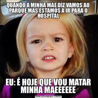 QUANDO A MINHA MAE DIZ VAMOS AO PARQUE MAS ESTAMOS A IR PARA O HOSPITALEU: É HOJE QUE VOU MATAR MINHA MAEEEEEE