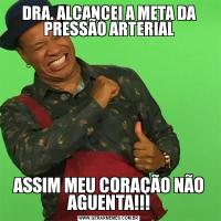 DRA. ALCANCEI A META DA PRESSÃO ARTERIALASSIM MEU CORAÇÃO NÃO AGUENTA!!!