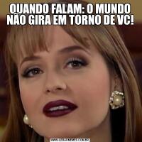 QUANDO FALAM: O MUNDO NÃO GIRA EM TORNO DE VC!