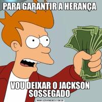 PARA GARANTIR A HERANÇA VOU DEIXAR O JACKSON SOSSEGADO 