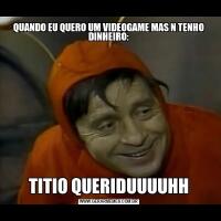 QUANDO EU QUERO UM VIDEOGAME MAS N TENHO DINHEIRO:TITIO QUERIDUUUUHH