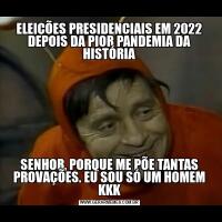 ELEIÇÕES PRESIDENCIAIS EM 2022 DEPOIS DA PIOR PANDEMIA DA HISTÓRIASENHOR, PORQUE ME PÕE TANTAS PROVAÇÕES. EU SOU SÓ UM HOMEM KKK